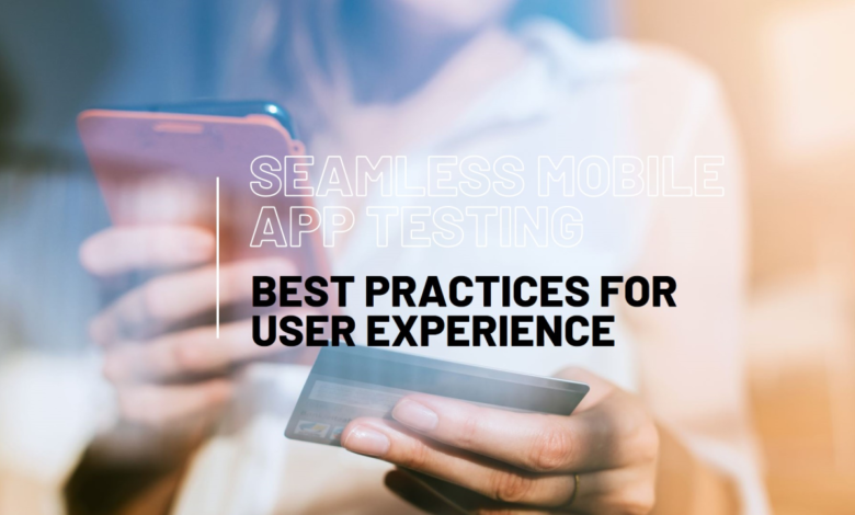 Testing Mobile Apps: Best Practices for Seamless User Experiences